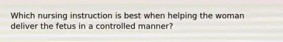 Which nursing instruction is best when helping the woman deliver the fetus in a controlled manner?