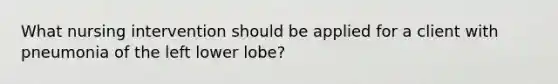 What nursing intervention should be applied for a client with pneumonia of the left lower lobe?