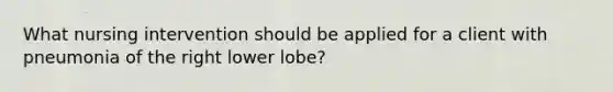 What nursing intervention should be applied for a client with pneumonia of the right lower lobe?