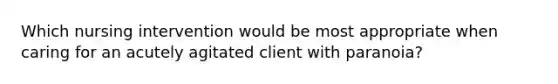 Which nursing intervention would be most appropriate when caring for an acutely agitated client with paranoia?