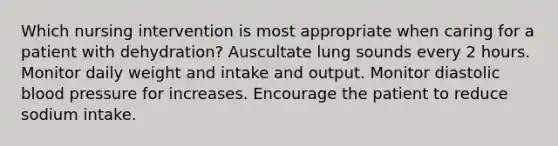 Which nursing intervention is most appropriate when caring for a patient with dehydration? Auscultate lung sounds every 2 hours. Monitor daily weight and intake and output. Monitor diastolic blood pressure for increases. Encourage the patient to reduce sodium intake.