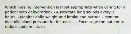 Which nursing intervention is most appropriate when caring for a patient with dehydration? - Auscultate lung sounds every 2 hours. - Monitor daily weight and intake and output. - Monitor diastolic blood pressure for increases. - Encourage the patient to reduce sodium intake.