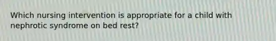 Which nursing intervention is appropriate for a child with nephrotic syndrome on bed rest?