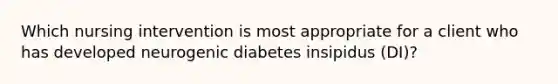 Which nursing intervention is most appropriate for a client who has developed neurogenic diabetes insipidus (DI)?