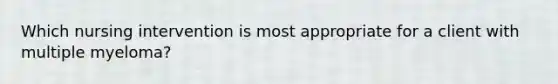 Which nursing intervention is most appropriate for a client with multiple myeloma?