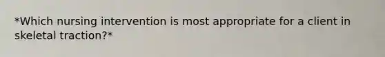*Which nursing intervention is most appropriate for a client in skeletal traction?*
