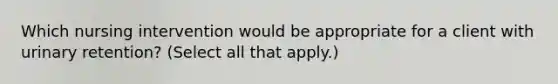 Which nursing intervention would be appropriate for a client with urinary​ retention? (Select all that​ apply.)