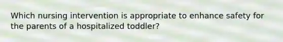 Which nursing intervention is appropriate to enhance safety for the parents of a hospitalized toddler?