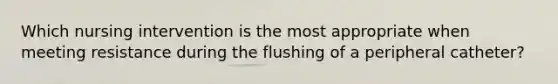 Which nursing intervention is the most appropriate when meeting resistance during the flushing of a peripheral catheter?