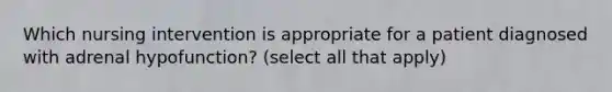 Which nursing intervention is appropriate for a patient diagnosed with adrenal hypofunction? (select all that apply)