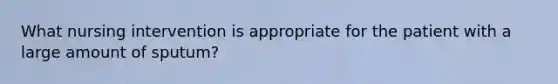 What nursing intervention is appropriate for the patient with a large amount of sputum?