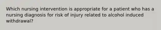 Which nursing intervention is appropriate for a patient who has a nursing diagnosis for risk of injury related to alcohol induced withdrawal?