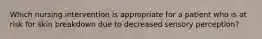 Which nursing intervention is appropriate for a patient who is at risk for skin breakdown due to decreased sensory perception?