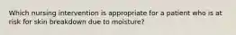 Which nursing intervention is appropriate for a patient who is at risk for skin breakdown due to moisture?