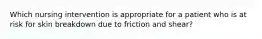 Which nursing intervention is appropriate for a patient who is at risk for skin breakdown due to friction and shear?