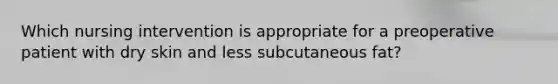 Which nursing intervention is appropriate for a preoperative patient with dry skin and less subcutaneous fat?