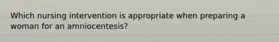 Which nursing intervention is appropriate when preparing a woman for an amniocentesis?