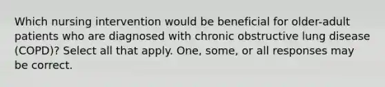 Which nursing intervention would be beneficial for older-adult patients who are diagnosed with chronic obstructive lung disease (COPD)? Select all that apply. One, some, or all responses may be correct.