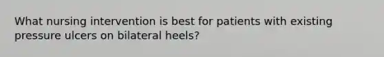 What nursing intervention is best for patients with existing pressure ulcers on bilateral heels?