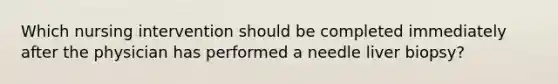 Which nursing intervention should be completed immediately after the physician has performed a needle liver biopsy?