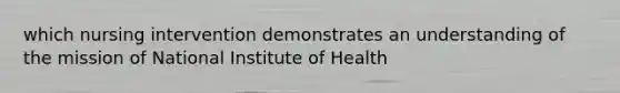 which nursing intervention demonstrates an understanding of the mission of National Institute of Health