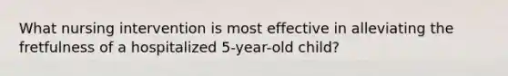 What nursing intervention is most effective in alleviating the fretfulness of a hospitalized 5-year-old child?