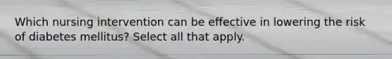 Which nursing intervention can be effective in lowering the risk of diabetes mellitus? Select all that apply.