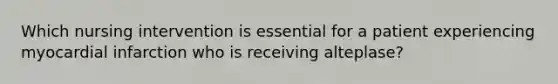 Which nursing intervention is essential for a patient experiencing myocardial infarction who is receiving alteplase?