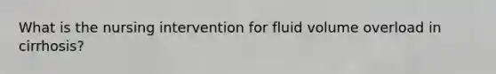 What is the nursing intervention for fluid volume overload in cirrhosis?