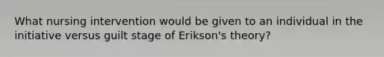 What nursing intervention would be given to an individual in the initiative versus guilt stage of Erikson's theory?