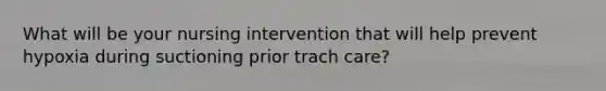 What will be your nursing intervention that will help prevent hypoxia during suctioning prior trach care?