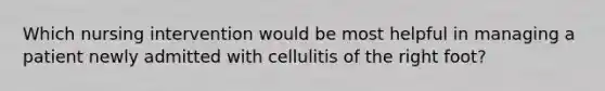 Which nursing intervention would be most helpful in managing a patient newly admitted with cellulitis of the right foot?