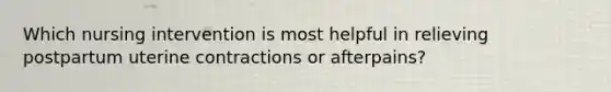 Which nursing intervention is most helpful in relieving postpartum uterine contractions or afterpains?