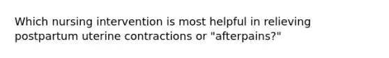 Which nursing intervention is most helpful in relieving postpartum uterine contractions or "afterpains?"