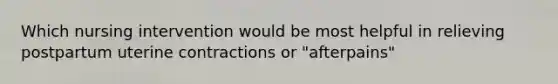 Which nursing intervention would be most helpful in relieving postpartum uterine contractions or "afterpains"