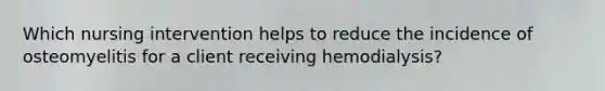 Which nursing intervention helps to reduce the incidence of osteomyelitis for a client receiving hemodialysis?