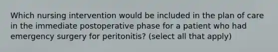 Which nursing intervention would be included in the plan of care in the immediate postoperative phase for a patient who had emergency surgery for peritonitis? (select all that apply)