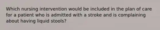 Which nursing intervention would be included in the plan of care for a patient who is admitted with a stroke and is complaining about having liquid stools?