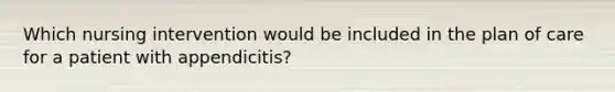 Which nursing intervention would be included in the plan of care for a patient with appendicitis?