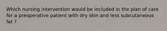 Which nursing intervention would be included in the plan of care for a preoperative patient with dry skin and less subcutaneous fat ?