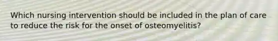 Which nursing intervention should be included in the plan of care to reduce the risk for the onset of osteomyelitis?