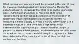 What nursing intervention should be included in the plan of care for a young child diagnosed with pneumonia? a. Monitor for abdominal pain b. Encourage the child to lie on the unaffected side c. Administer analgesics d. Place the child in the Trendelenburg position What distinguishing manifestation of spasmodic croup should parents be taught to identify? a. Wheezing is heard audibly b. It has a harsh, barky cough c. It is bacterial in nature d. The child has a high fever Which intervention for treating croup at home should be taught to parents? a. Have a decongestant available to give the child when an attack occurs. b. Have the child sleep in a dry room. c. Take the child outside if air is cool and moist. d. Give the child an antibiotic at bedtime.