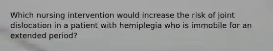 Which nursing intervention would increase the risk of joint dislocation in a patient with hemiplegia who is immobile for an extended period?