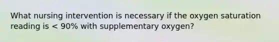 What nursing intervention is necessary if the oxygen saturation reading is < 90% with supplementary oxygen?