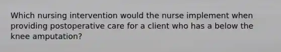 Which nursing intervention would the nurse implement when providing postoperative care for a client who has a below the knee amputation?