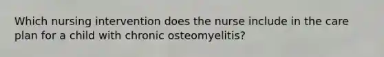 Which nursing intervention does the nurse include in the care plan for a child with chronic osteomyelitis?