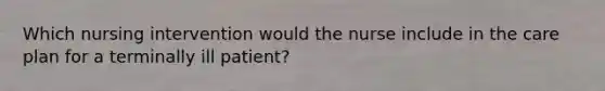 Which nursing intervention would the nurse include in the care plan for a terminally ill patient?