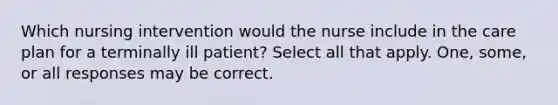 Which nursing intervention would the nurse include in the care plan for a terminally ill patient? Select all that apply. One, some, or all responses may be correct.