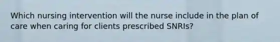 Which nursing intervention will the nurse include in the plan of care when caring for clients prescribed SNRIs?