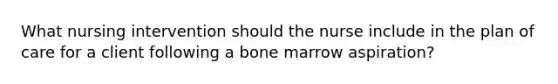 What nursing intervention should the nurse include in the plan of care for a client following a bone marrow aspiration?